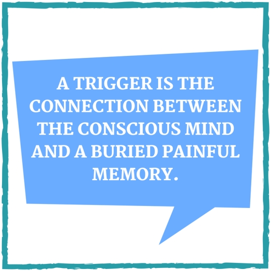 A trigger is the connection between the conscious mind and a buried painful memory.