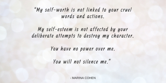 “My self-worth is not linked to your cruel words and actions.My self-esteem is not affected by your deliberate attempts to destroy my character.You have no power over me.You will not s